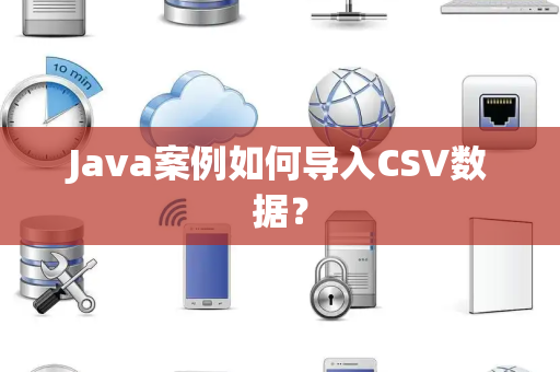 Java案例如何导入CSV数据? Java案例如何导入CSV数据?