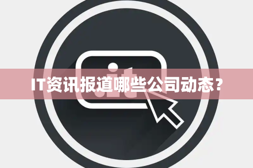 IT资讯报道哪些公司动态？