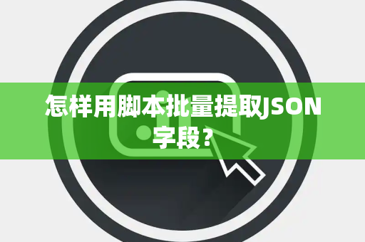 怎样用脚本批量提取JSON字段？
