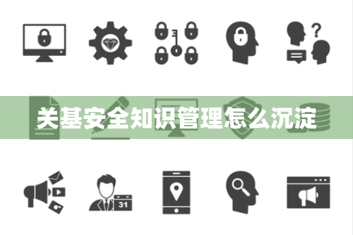 关基安全知识管理怎么沉淀