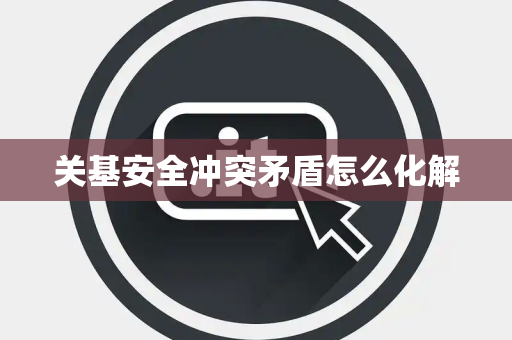 关基安全冲突矛盾怎么化解