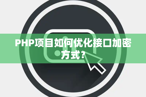 PHP项目如何优化接口加密方式？