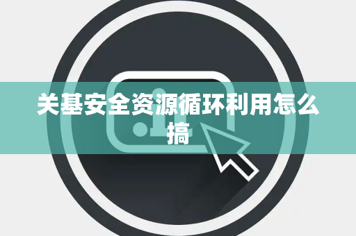 关基安全资源循环利用怎么搞