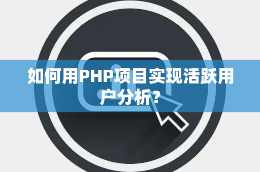 如何用PHP项目实现活跃用户分析？