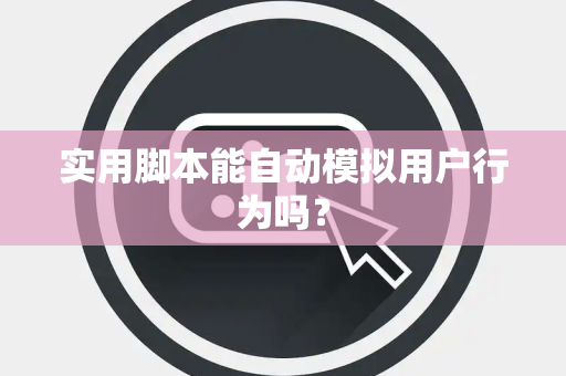 实用脚本能自动模拟用户行为吗？