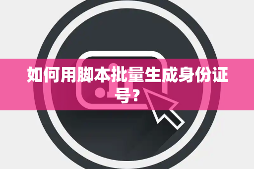 如何用脚本批量生成身份证号？