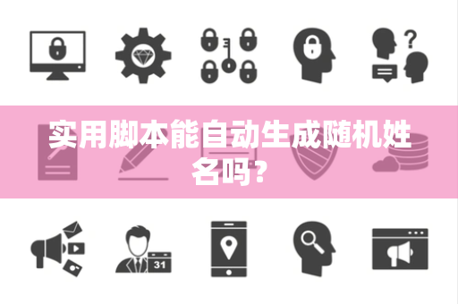 实用脚本能自动生成随机姓名吗？