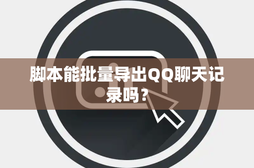 脚本能批量导出QQ聊天记录吗？