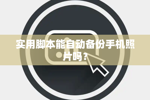 实用脚本能自动备份手机照片吗？