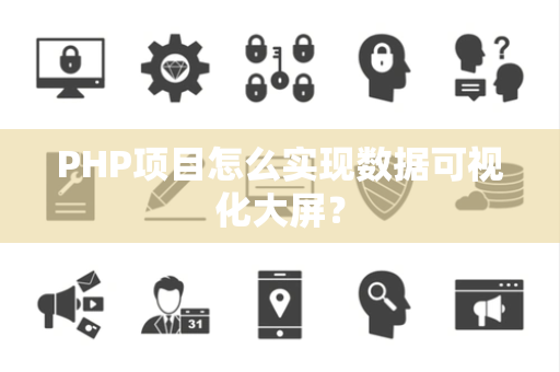 PHP项目怎么实现数据可视化大屏？