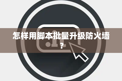 怎样用脚本批量升级防火墙？