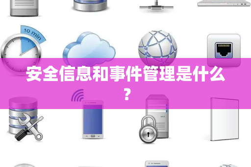安全信息和事件管理是什么？