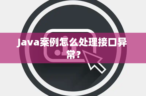 Java案例怎么处理接口异常? Java案例怎么处理接口异常?