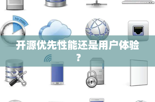开源优先性能还是用户体验? 开源优先性能还是用户体验?