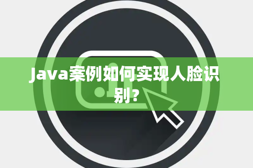 Java案例如何实现人脸识别？