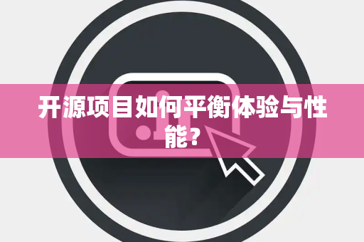 开源项目如何平衡体验与性能？