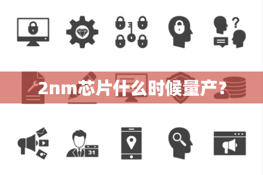 2nm芯片什么时候量产？