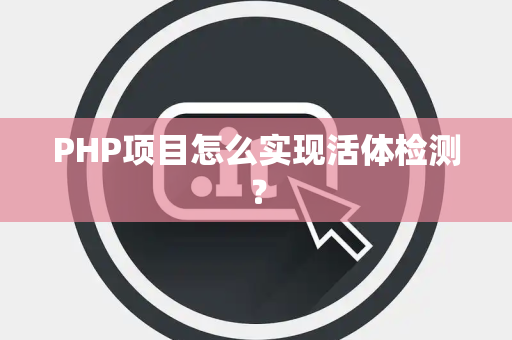 PHP项目怎么实现活体检测？