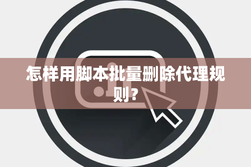怎样用脚本批量删除代理规则？