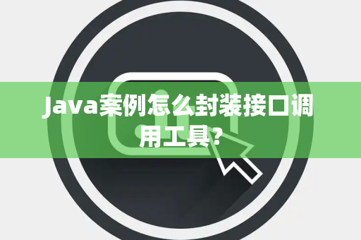 Java案例怎么封装接口调用工具？