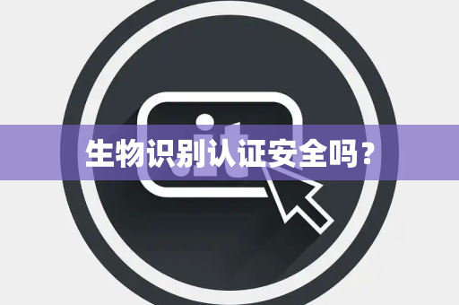 生物识别认证安全吗？