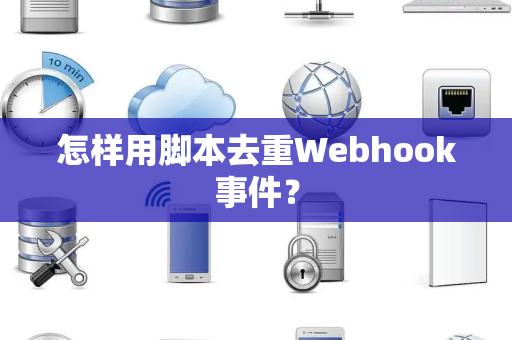 怎样用脚本去重Webhook事件？