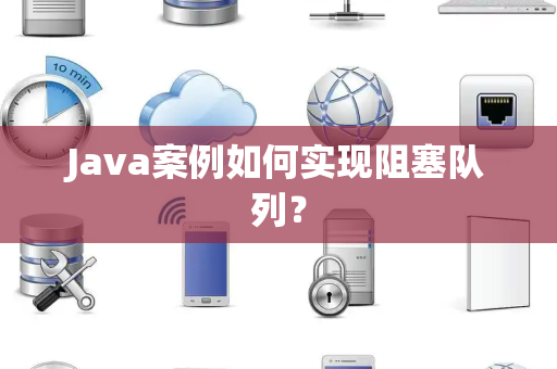 Java案例如何实现阻塞队列？