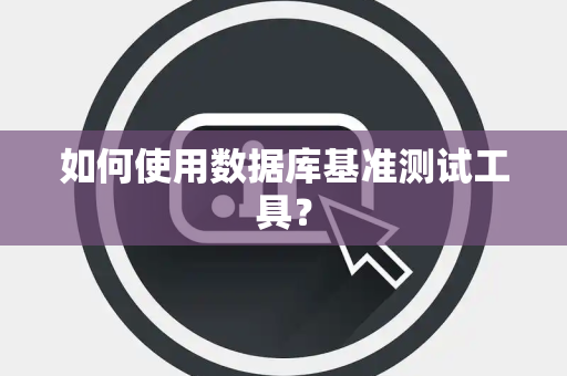 如何使用数据库基准测试工具？
