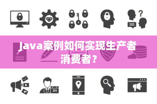 Java案例如何实现生产者消费者？