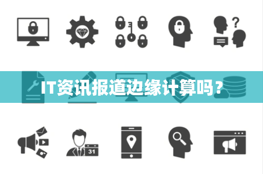 IT资讯报道边缘计算吗？