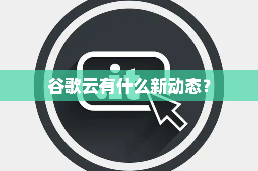 谷歌云有什么新动态？