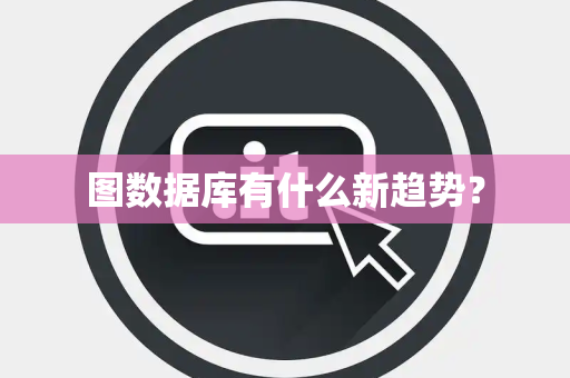 图数据库有什么新趋势？
