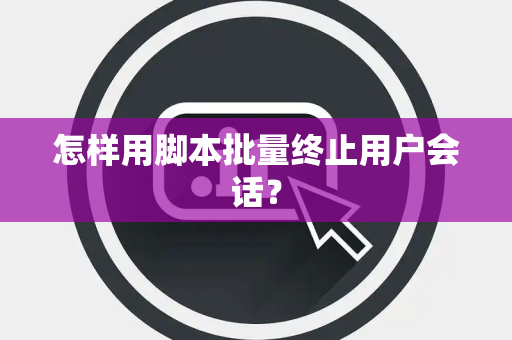 怎样用脚本批量终止用户会话？