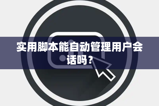 实用脚本能自动管理用户会话吗？