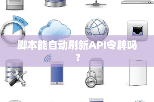 脚本能自动刷新API令牌吗？