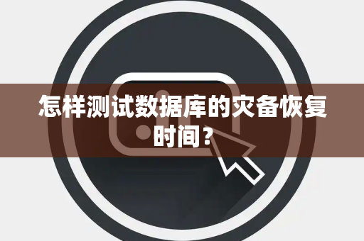 怎样测试数据库的灾备恢复时间？