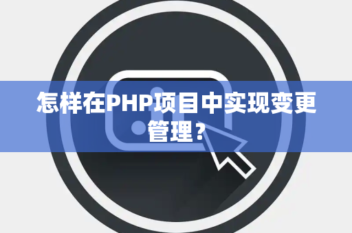 怎样在PHP项目中实现变更管理？