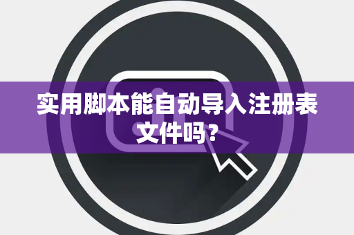 实用脚本能自动导入注册表文件吗？