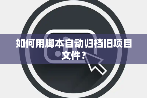 如何用脚本自动归档旧项目文件？