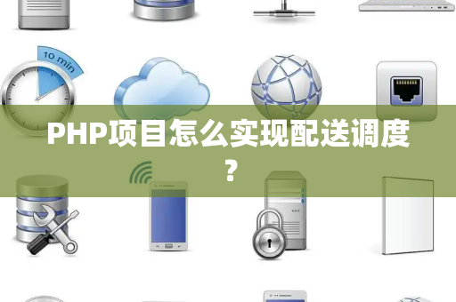 PHP项目怎么实现配送调度？