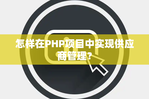 怎样在PHP项目中实现供应商管理？