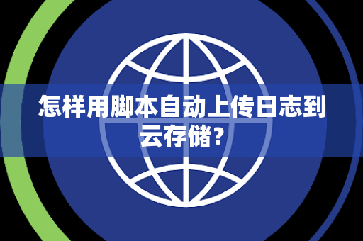 怎样用脚本自动上传日志到云存储？