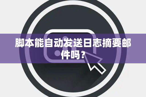 脚本能自动发送日志摘要邮件吗？