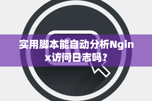 实用脚本能自动分析Nginx访问日志吗？