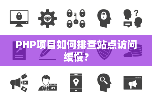 PHP项目如何排查站点访问缓慢？