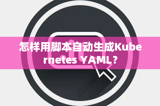 怎样用脚本自动生成Kubernetes YAML？