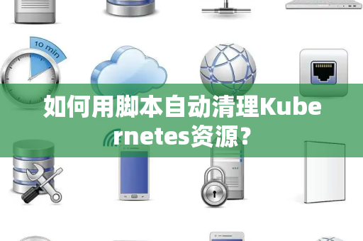 如何用脚本自动清理Kubernetes资源？