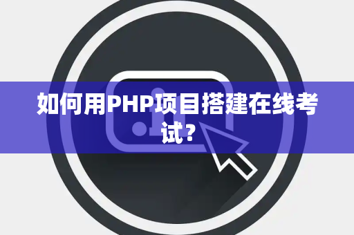 如何用PHP项目搭建在线考试？