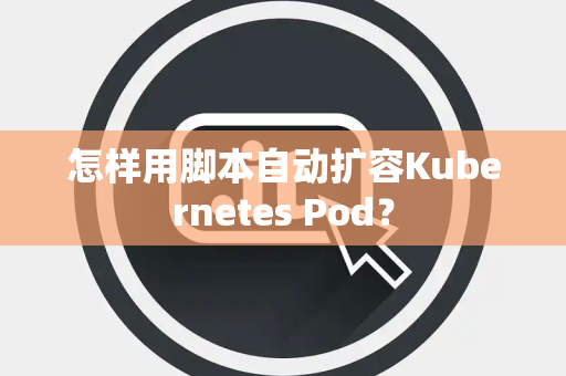 怎样用脚本自动扩容Kubernetes Pod？