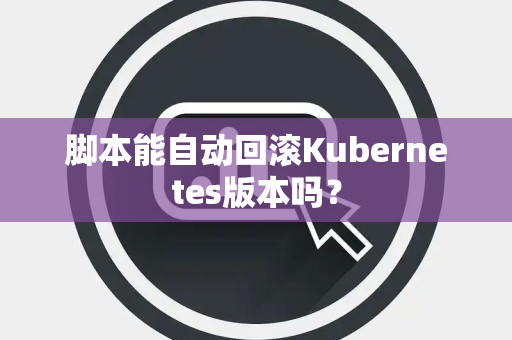 脚本能自动回滚Kubernetes版本吗？